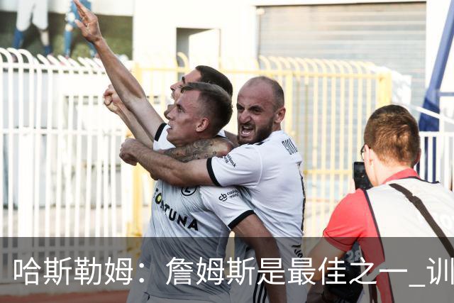 哈斯勒姆：詹姆斯是最佳之一 训练中他能让全队包括韦德都看呆