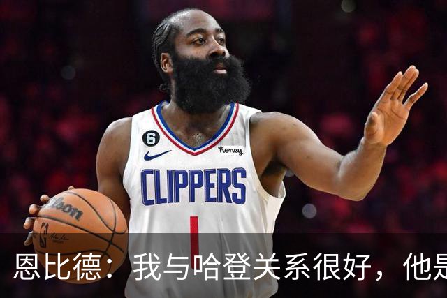 恩比德：我与哈登关系很好，他是我合作过前三的球星