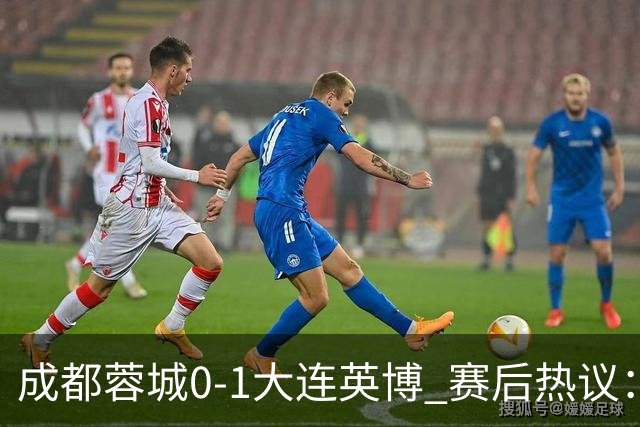 成都蓉城0-1大连英博 赛后热议：蓉城怨不得别人 唐田要回报家乡了