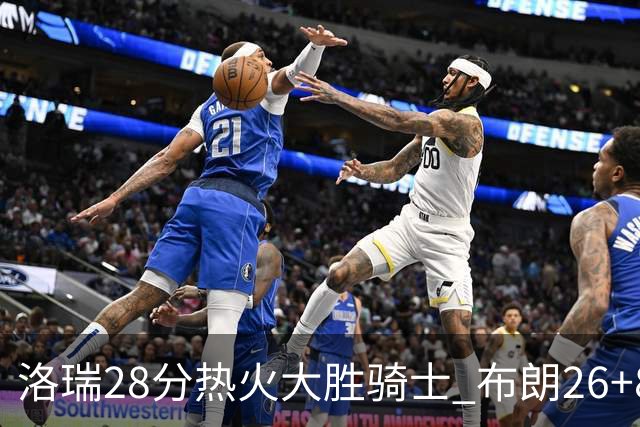 洛瑞28分热火大胜骑士 布朗26+8绿军险胜雄鹿