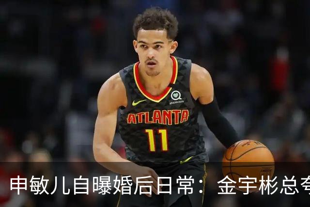 申敏儿自曝婚后日常：金宇彬总夸我漂亮，胖了也这么说