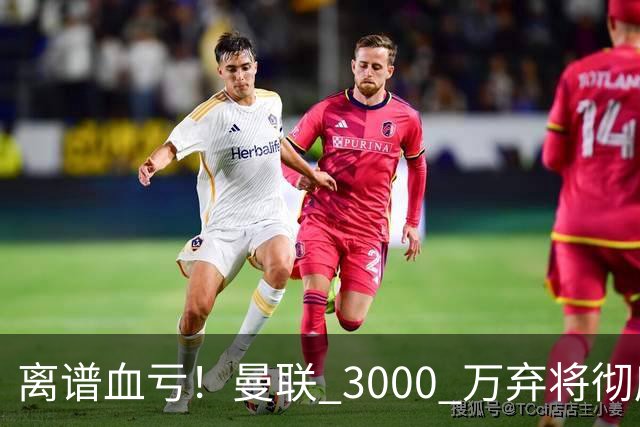 离谱血亏！曼联 3000 万弃将彻底封神！实力碾压全欧
