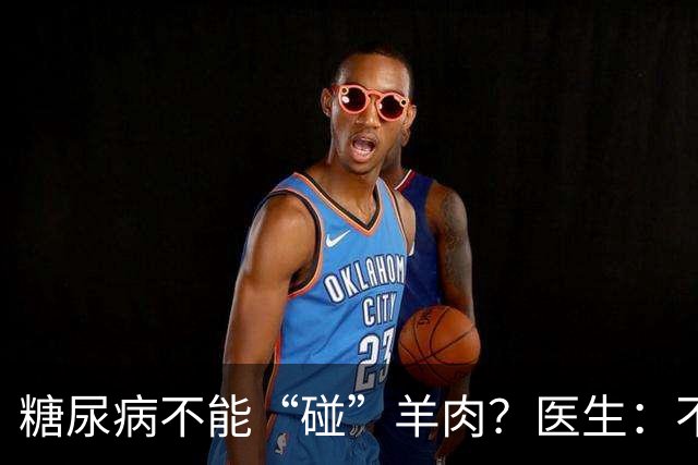 糖尿病不能“碰”羊肉？医生：不只是羊肉，这3物能不吃就不吃
