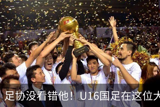 足协没看错他！U16国足在这位大牌新帅的带领下进四强，值得期待