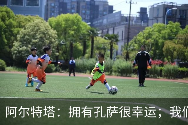 阿尔特塔：拥有孔萨很幸运；我们其实创造了很多的定位球机会