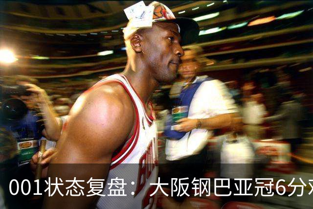 001状态复盘：大阪钢巴亚冠6分难掩防线隐患，武里南联能否抓住破绽？