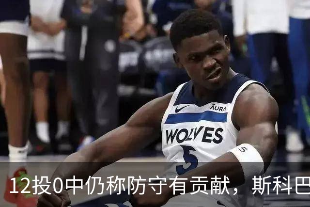 12投0中仍称防守有贡献，斯科巴：事已至此多想无益