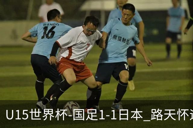 U15世界杯-国足1-1日本 路天怀远射破门 国足晚间将对阵安哥拉